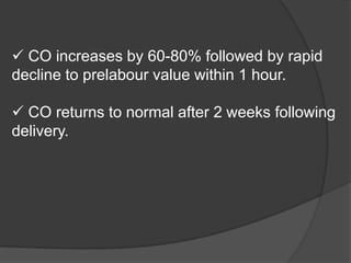  CO increases by 60-80% followed by rapid
decline to prelabour value within 1 hour.
 CO returns to normal after 2 weeks following
delivery.
 