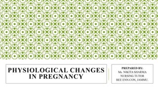 PHYSIOLOGICAL CHANGES
IN PREGNANCY
PREPARED BY:
Ms. NIKITA SHARMA
NURSING TUTOR
BEE ENN CON, JAMMU.
 