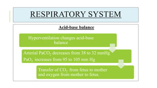 RESPIRATORY SYSTEM
Acid-base balance
Hyperventilation changes acid-base
balance
Arterial PaCO2 decreases from 38 to 32 mmHg
PaO2 increases from 95 to 105 mm Hg
Transfer of CO2 from fetus to mother
and oxygen from mother to fetus.
 