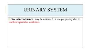 URINARY SYSTEM
 Stress incontinence may be observed in late pregnancy due to
urethral sphincter weakness.
 