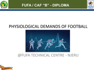 PHYSIOLOGICAL DEMANDS OF FOOTBALL
@FUFA TECHNICAL CENTRE - NJERU
FUFA / CAF “B” - DIPLOMA
 
