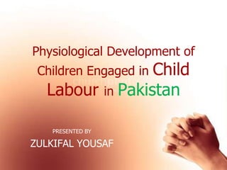 Physiological Development of Children Engaged in Child Labourin Pakistan PRESENTED BY ZULKIFALYOUSAF 