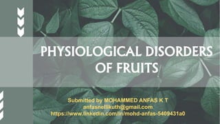 PHYSIOLOGICAL DISORDERS
OF FRUITS
Submitted by MOHAMMED ANFAS K T
anfasnellikuth@gmail.com
https://www.linkedin.com/in/mohd-anfas-5409431a0
 