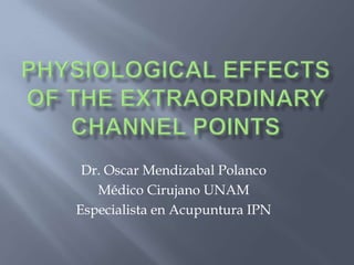 PHYSIOLOGICAL EFFECTS OF THE
EXTRAORDINARY CHANNEL
POINTS
DR. OSCAR MENDIZABAL POLANCO
MÉDICO CIRUJANO UNAM
ESPECIALISTA EN ACUPUNTURA IPN
 