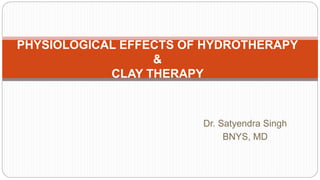 Dr. Satyendra Singh
BNYS, MD
PHYSIOLOGICAL EFFECTS OF HYDROTHERAPY
&
CLAY THERAPY
 