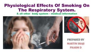 PREPARED BY
MARTIN SHAJI
PHARM D
Physiological Effects Of Smoking On
The Respiratory System.
& all other body system – medical information
 