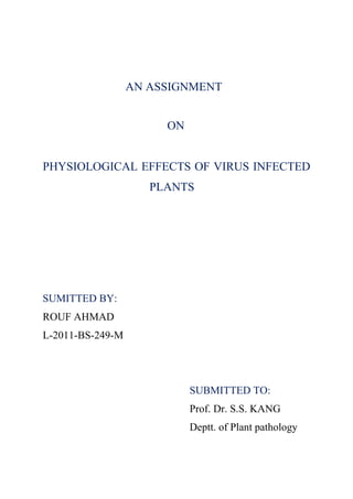 AN ASSIGNMENT
ON
PHYSIOLOGICAL EFFECTS OF VIRUS INFECTED
PLANTS
SUMITTED BY:
ROUF AHMAD
L-2011-BS-249-M
SUBMITTED TO:
Prof. Dr. S.S. KANG
Deptt. of Plant pathology
 