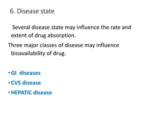 6. Disease state
Several disease state may influence the rate and
extent of drug absorption.
Three major classes of disease may influence
bioavailability of drug.
•GI diseases
•CVS disease
•HEPATIC disease
 