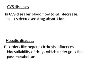 CVS diseases
In CVS diseases blood flow to GIT decrease,
causes decreased drug absorption.
Disorders like hepatic cirrhosis influences
bioavailability of drugs which under goes first
pass metabolism.
Hepatic diseases
 