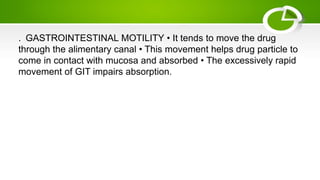 . GASTROINTESTINAL MOTILITY • It tends to move the drug
through the alimentary canal • This movement helps drug particle to
come in contact with mucosa and absorbed • The excessively rapid
movement of GIT impairs absorption.
 
