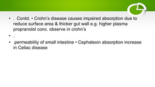 • . Contd. • Crohn’s disease causes impaired absorption due to
reduce surface area & thicker gut wall e.g. higher plasma
propranolol conc. observe in crohn’s
• .
• .permeability of small intestine • Cephalexin absorption increase
in Celiac disease
 