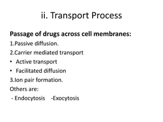 ii. Transport Process
Passage of drugs across cell membranes:
1.Passive diffusion.
2.Carrier mediated transport
• Active transport
• Facilitated diffusion
3.Ion pair formation.
Others are:
- Endocytosis -Exocytosis
 