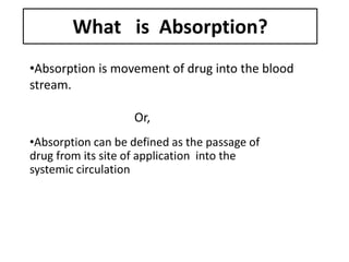 What is Absorption?
•Absorption can be defined as the passage of
drug from its site of application into the
systemic circulation
•Absorption is movement of drug into the blood
stream.
Or,
 
