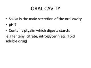 ORAL CAVITY
• Saliva is the main secretion of the oral cavity
• pH 7
• Contains ptyalin which digests starch.
e.g fentanyl citrate, nitroglycerin etc (lipid
soluble drug)
 