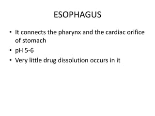 ESOPHAGUS
• It connects the pharynx and the cardiac orifice
of stomach
• pH 5-6
• Very little drug dissolution occurs in it
 