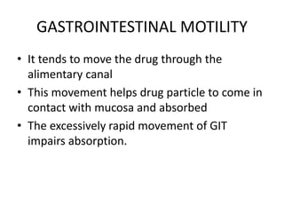 GASTROINTESTINAL MOTILITY
• It tends to move the drug through the
alimentary canal
• This movement helps drug particle to come in
contact with mucosa and absorbed
• The excessively rapid movement of GIT
impairs absorption.
 