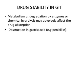 DRUG STABILITY IN GIT
• Metabolism or degradation by enzymes or
chemical hydrolysis may adversely affect the
drug absorption.
• Destruction in gastric acid (e.g penicillin)
 