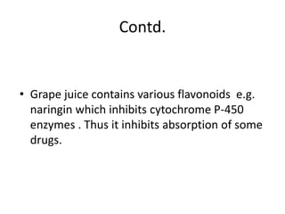 Contd.
• Grape juice contains various flavonoids e.g.
naringin which inhibits cytochrome P-450
enzymes . Thus it inhibits absorption of some
drugs.
 