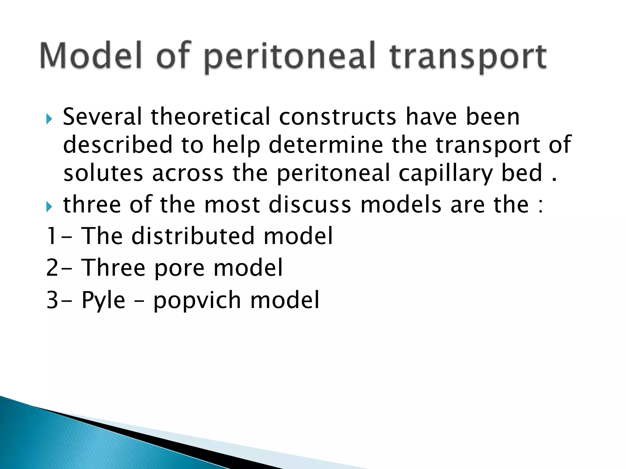  Several theoretical constructs have been
described to help determine the transport of
solutes across the peritoneal capillary bed .
 three of the most discuss models are the :
1- The distributed model
2- Three pore model
3- Pyle – popvich model
 