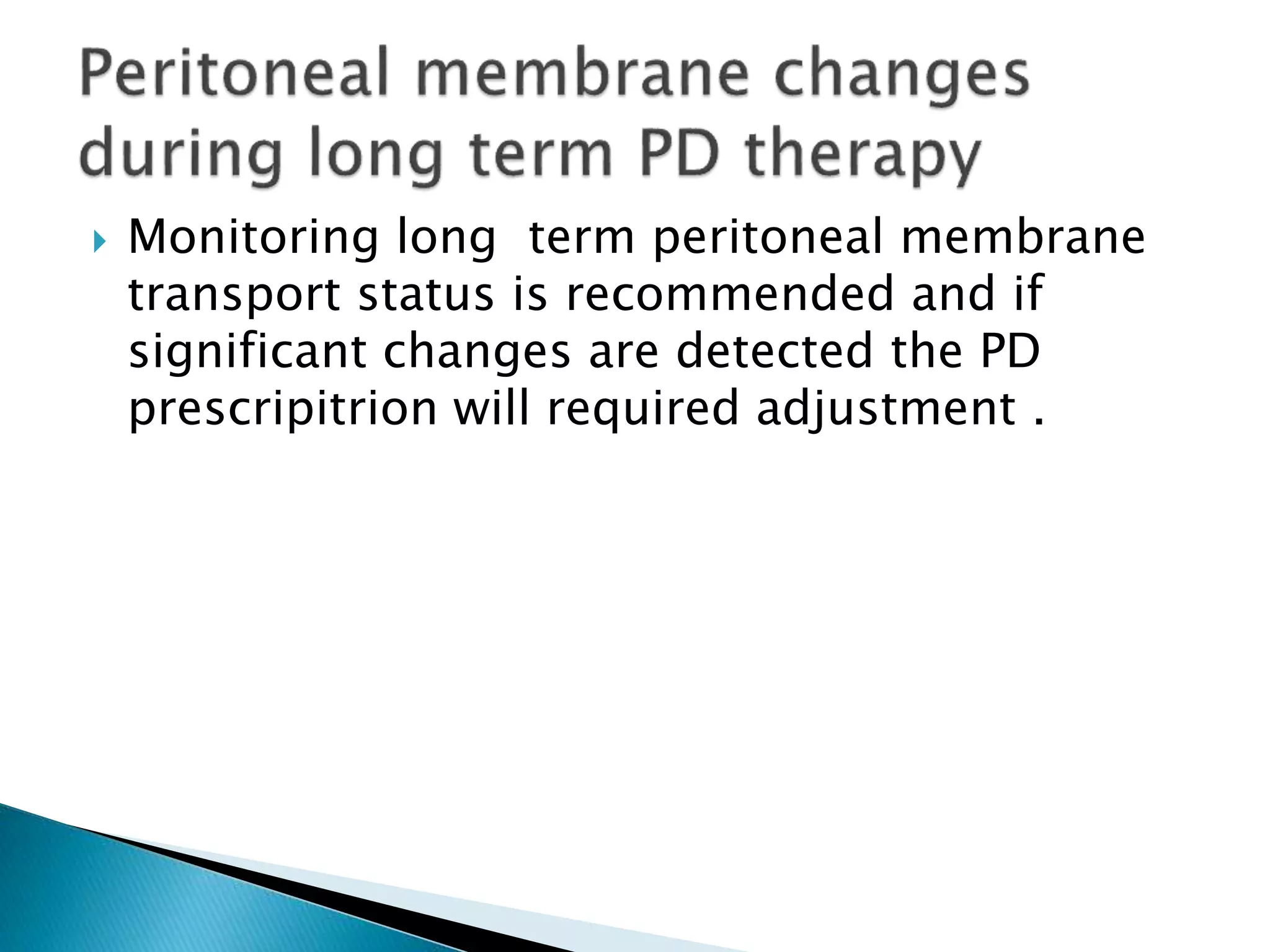  Monitoring long term peritoneal membrane
transport status is recommended and if
significant changes are detected the PD
prescripitrion will required adjustment .
 