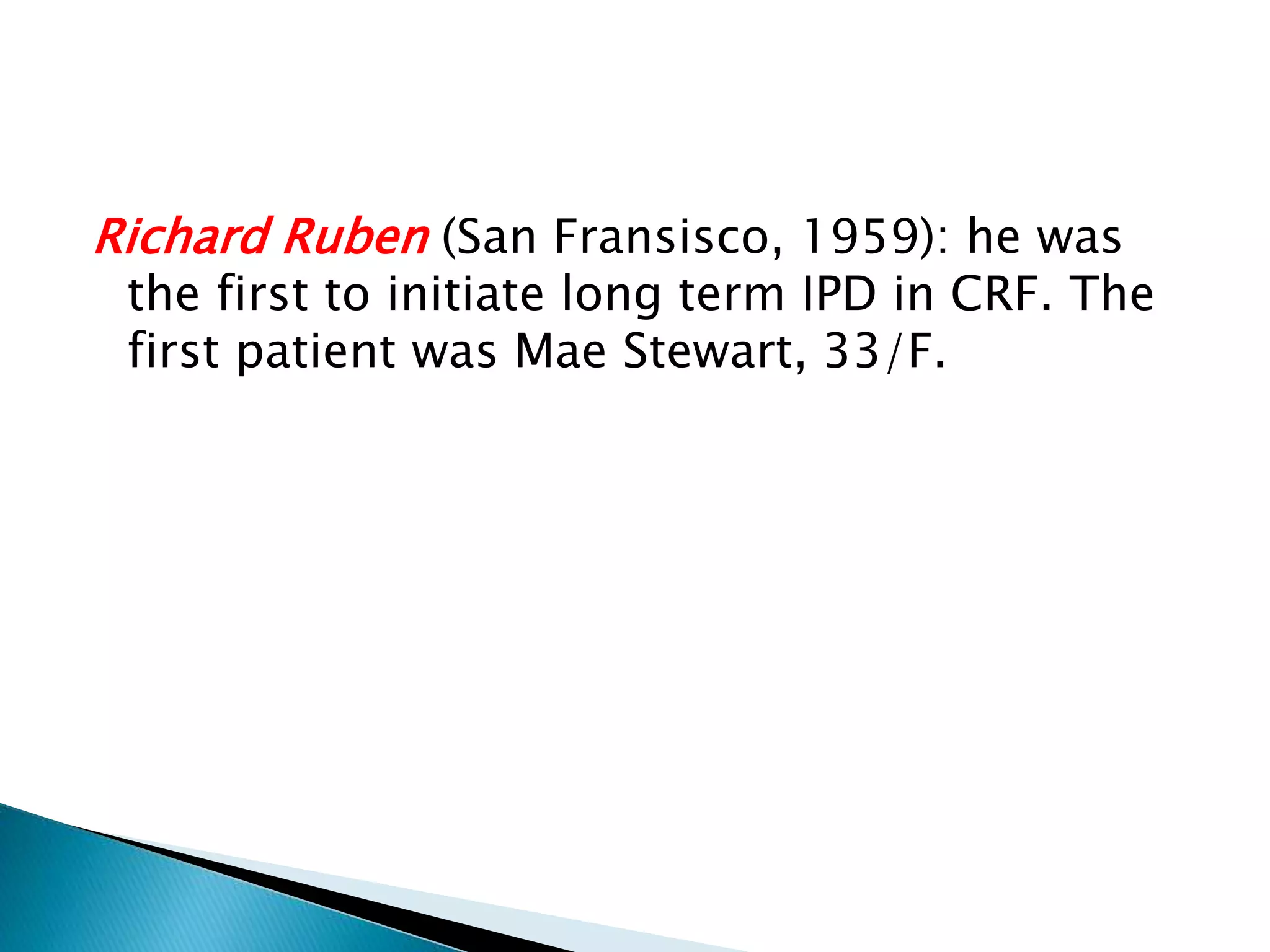 Richard Ruben (San Fransisco, 1959): he was
the first to initiate long term IPD in CRF. The
first patient was Mae Stewart, 33/F.
 