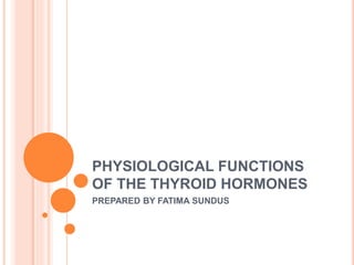 PHYSIOLOGICAL FUNCTIONS
OF THE THYROID HORMONES
PREPARED BY FATIMA SUNDUS
 