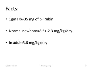 Facts:
• 1gm Hb=35 mg of bilirubin
• Normal newborn=8.5+-2.3 mg/kg/day
• In adult:3.6 mg/kg/day
3/8/2017 3:56 AM 17Nirsuba gurung
 