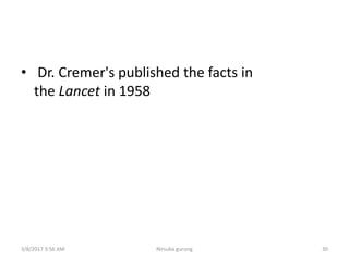 • Dr. Cremer's published the facts in
the Lancet in 1958
3/8/2017 3:56 AM Nirsuba gurung 30
 