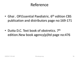 Reference
• Ghai . OP.Essential Paediatric. 6th edition CBS
publication and distributors page no:169-171
• Dutta D.C. Text book of obstretics. 7th
edition.New book agency(p)ltd page no:476
3/8/2017 3:56 AM Nirsuba gurung 44
 
