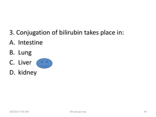 3. Conjugation of bilirubin takes place in:
A. Intestine
B. Lung
C. Liver
D. kidney
3/8/2017 3:56 AM Nirsuba gurung 49
 