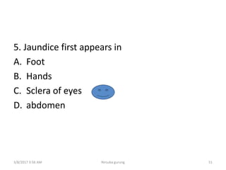 5. Jaundice first appears in
A. Foot
B. Hands
C. Sclera of eyes
D. abdomen
3/8/2017 3:56 AM Nirsuba gurung 51
 