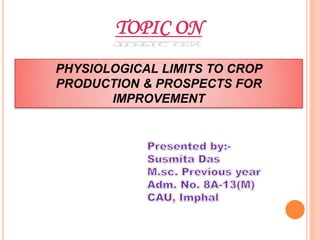 TOPIC ON
PHYSIOLOGICAL LIMITS TO CROP
PRODUCTION & PROSPECTS FOR
IMPROVEMENT
 