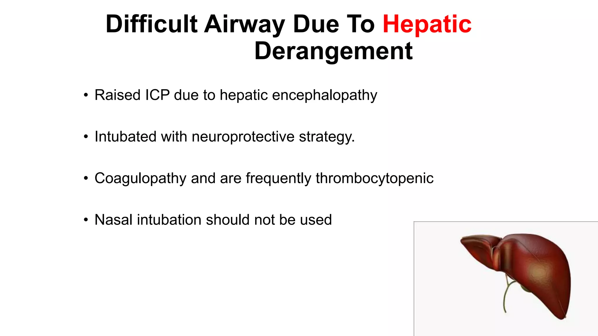 Difficult Airway Due To Hepatic
Derangement
• Raised ICP due to hepatic encephalopathy
• Intubated with neuroprotective strategy.
• Coagulopathy and are frequently thrombocytopenic
• Nasal intubation should not be used
 