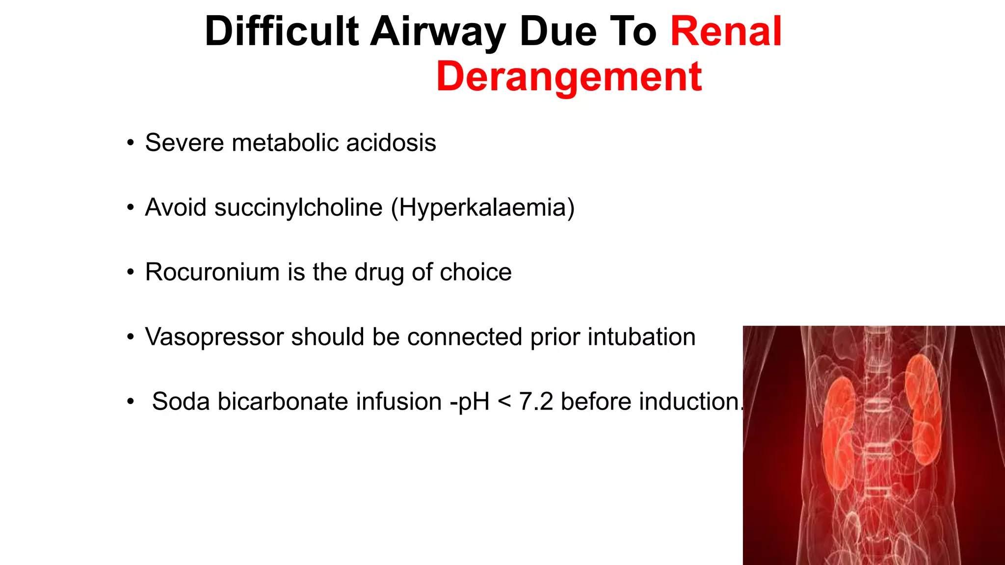 Difficult Airway Due To Renal
Derangement
• Severe metabolic acidosis
• Avoid succinylcholine (Hyperkalaemia)
• Rocuronium is the drug of choice
• Vasopressor should be connected prior intubation
• Soda bicarbonate infusion -pH < 7.2 before induction.
 