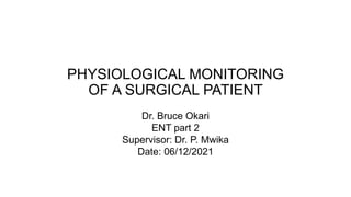 Dr. Bruce Okari
ENT part 2
Supervisor: Dr. P. Mwika
Date: 06/12/2021
PHYSIOLOGICAL MONITORING
OF A SURGICAL PATIENT
 