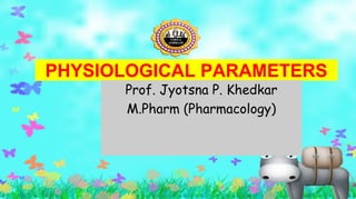 PHYSIOLOGICAL PARAMETERS
Prof. Jyotsna P. Khedkar
M.Pharm (Pharmacology)
 