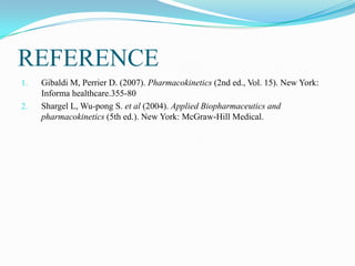 REFERENCE
1. Gibaldi M, Perrier D. (2007). Pharmacokinetics (2nd ed., Vol. 15). New York:
Informa healthcare.355-80
2. Shargel L, Wu-pong S. et al (2004). Applied Biopharmaceutics and
pharmacokinetics (5th ed.). New York: McGraw-Hill Medical.
 