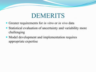 DEMERITS
 Greater requirements for in vitro or in vivo data
 Statistical evaluation of uncertainty and variability more
challenging
 Model development and implementation requires
appropriate expertise
 