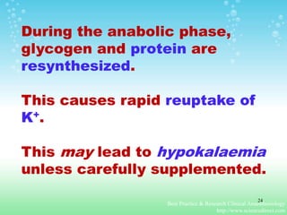 During the anabolic phase,
glycogen and protein are
resynthesized.
This causes rapid reuptake of
K+.
This may lead to hypokalaemia
unless carefully supplemented.
Best Practice & Research Clinical Anaesthesiology
http://www.sciencedirect.com
24
 