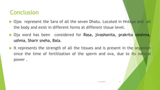 Conclusion
 Ojas represent the Sara of all the seven Dhatu. Located in Hrdaya and all
the body and exist in different for...
