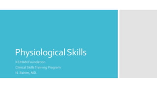 PhysiologicalSkills
KEIHAN Foundation
Clinical SkillsTraining Program
N. Rahim, MD.
 
