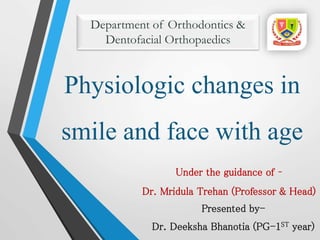Physiologic changes in
smile and face with age
Presented by-
Dr. Deeksha Bhanotia (PG-1ST year)
Department of Orthodontics &
Dentofacial Orthopaedics
Under the guidance of –
Dr. Mridula Trehan (Professor & Head)
 
