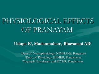 PHYSIOLOGICAL EFFECTSPHYSIOLOGICAL EFFECTS
OF PRANAYAMOF PRANAYAM
Udupa KUdupa K11
,, MadanmohanMadanmohan22
, Bhavanani AB, Bhavanani AB33
11
Dept of Neurophysiology, NIMHANS, BangaloreDept of Neurophysiology, NIMHANS, Bangalore
22
Dept. of Physiology, JIPMER, PondicherryDept. of Physiology, JIPMER, Pondicherry
33
Yoganjali Natyalayam and ICYER, PondicherryYoganjali Natyalayam and ICYER, Pondicherry
 