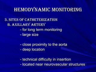Hemodynamic Monitoring 3. Sites of Catheterization b. axillary artery - for long term monitoring - large size - close proximity to the aorta - deep location - technical difficulty in insertion - located near neurovascular structures   