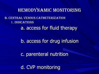 Hemodynamic Monitoring B. Central Venous Catheterization 1. Indications a. access for fluid therapy b. access for drug infusion c. parenteral nutrition d. CVP monitoring   