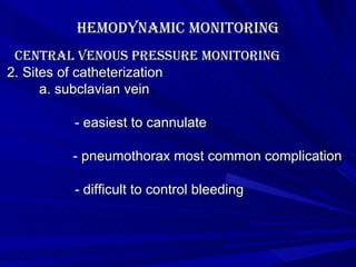Hemodynamic Monitoring Central Venous Pressure Monitoring 2. Sites of catheterization a. subclavian vein - easiest to cannulate - pneumothorax most common complication - difficult to control bleeding     