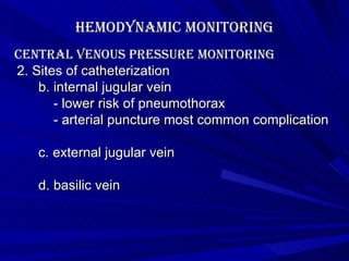 Hemodynamic Monitoring Central Venous Pressure Monitoring 2. Sites of catheterization b. internal jugular vein   - lower risk of pneumothorax   - arterial puncture most common complication c. external jugular vein d. basilic vein 