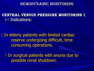 Hemodynamic Monitoring Central Venous Pressure Monitoring (    Indications:    In elderly patients with limited cardiac  reserve undergoing difficult, time  consuming operations.    In surgical patients with anuria due to  possible renal shutdown. 