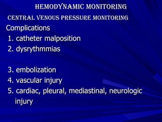 Hemodynamic Monitoring Central Venous Pressure Monitoring Complications 1. catheter malposition 2. dysrythmmias 3. embolization 4. vascular injury 5. cardiac, pleural, mediastinal, neurologic  injury 