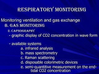 Respiratory Monitoring Monitoring ventilation and gas exchange B. Gas Monitoring 2. Capnography  - graphic display of CO2 concentration in wave form  - available systems a. infrared analysis b. mass spectrometry c. Raman scattering d. disposable colorimetric devices e. semi-quantitive measurement on the end- tidal CO2 concentration 